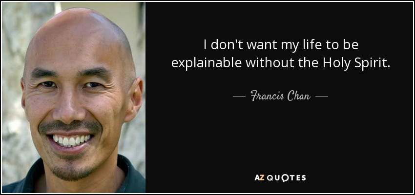 I don't want my life to be explainable without the Holy Spirit. - Francis Chan
