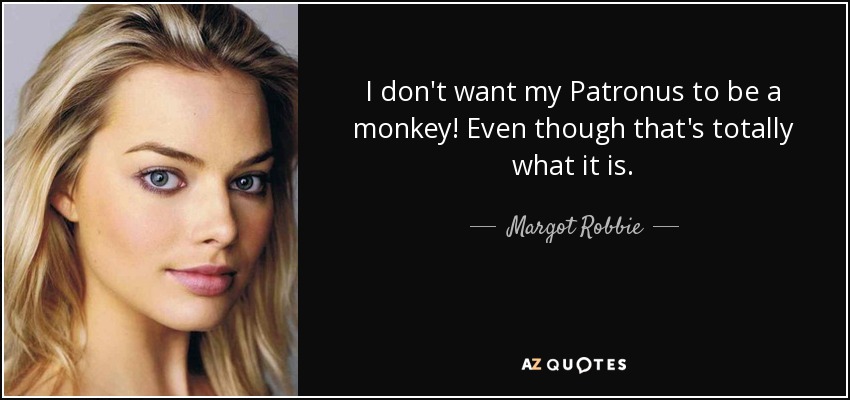 I don't want my Patronus to be a monkey! Even though that's totally what it is. - Margot Robbie