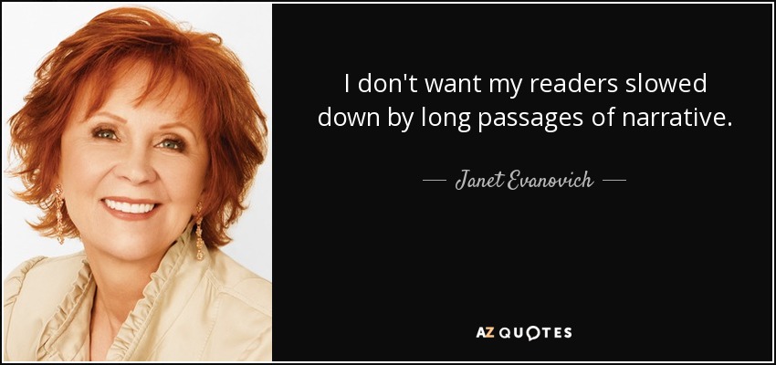 I don't want my readers slowed down by long passages of narrative. - Janet Evanovich