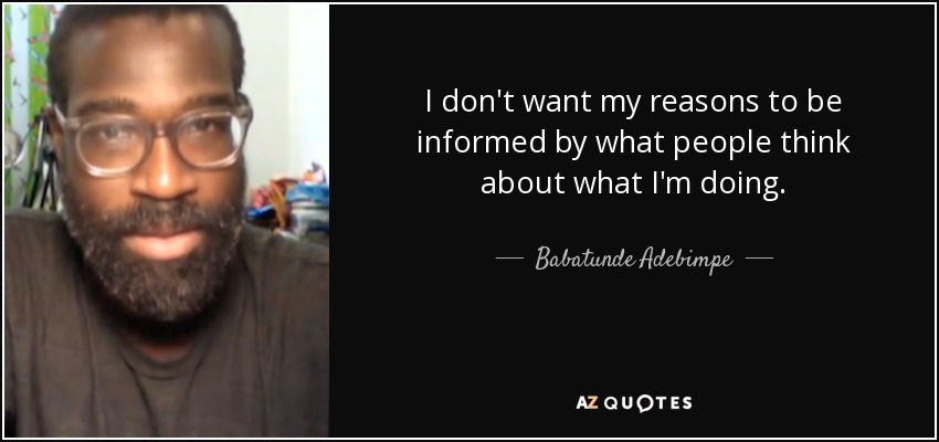 I don't want my reasons to be informed by what people think about what I'm doing. - Babatunde Adebimpe