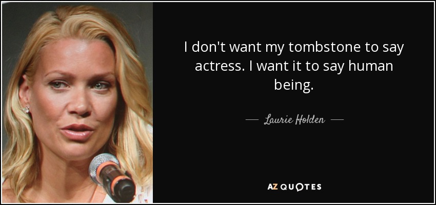 I don't want my tombstone to say actress. I want it to say human being. - Laurie Holden