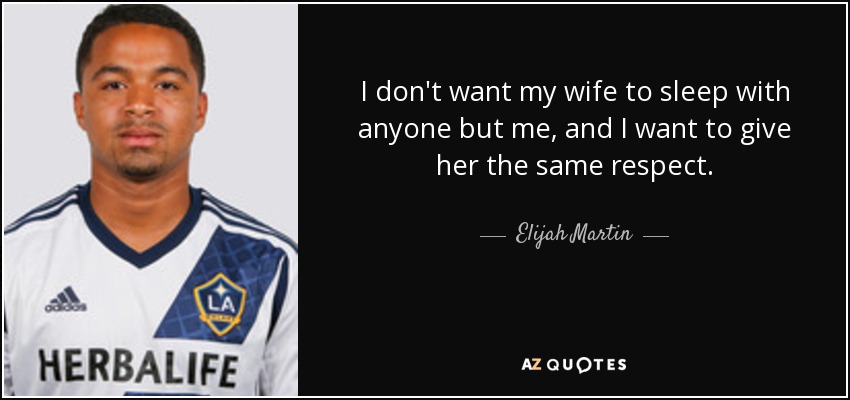 I don't want my wife to sleep with anyone but me, and I want to give her the same respect. - Elijah Martin