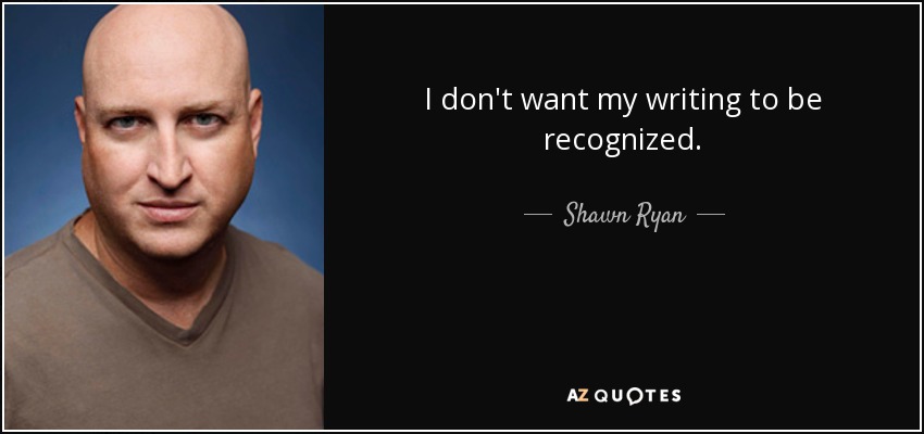 I don't want my writing to be recognized. - Shawn Ryan