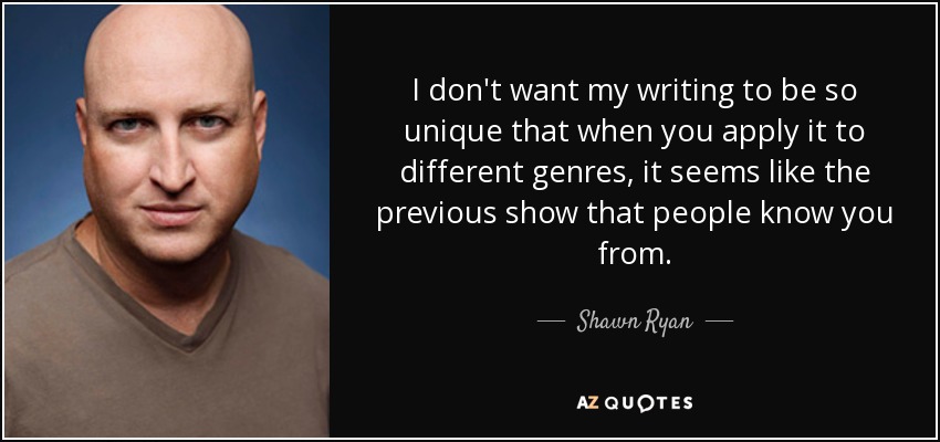 I don't want my writing to be so unique that when you apply it to different genres, it seems like the previous show that people know you from. - Shawn Ryan