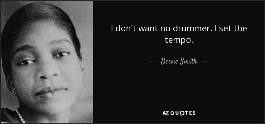 I don't want no drummer. I set the tempo. - Bessie Smith