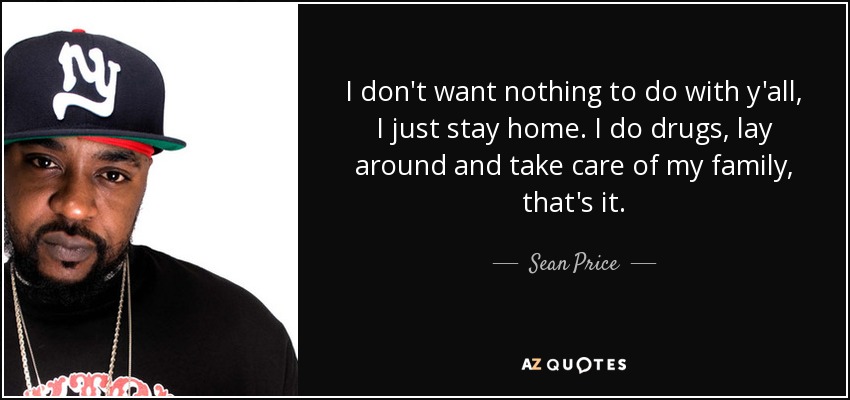 I don't want nothing to do with y'all, I just stay home. I do drugs, lay around and take care of my family, that's it. - Sean Price