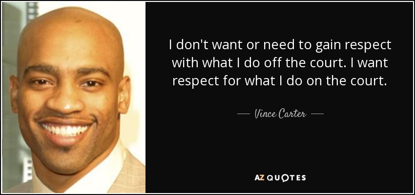 I don't want or need to gain respect with what I do off the court. I want respect for what I do on the court. - Vince Carter