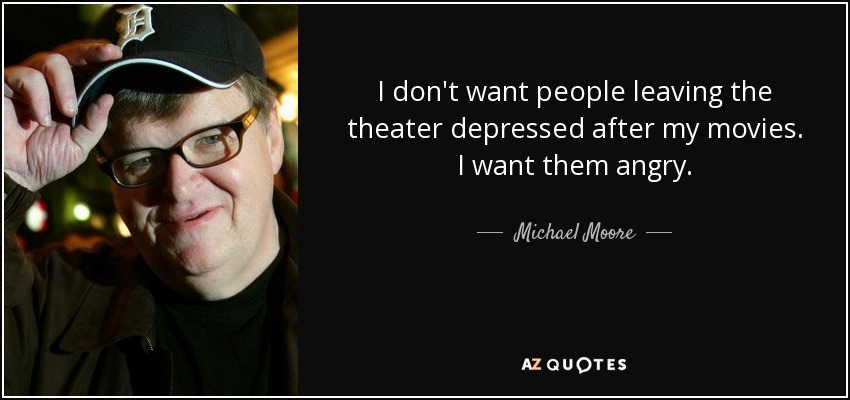 I don't want people leaving the theater depressed after my movies. I want them angry. - Michael Moore