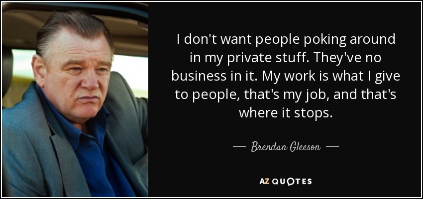 I don't want people poking around in my private stuff. They've no business in it. My work is what I give to people, that's my job, and that's where it stops. - Brendan Gleeson