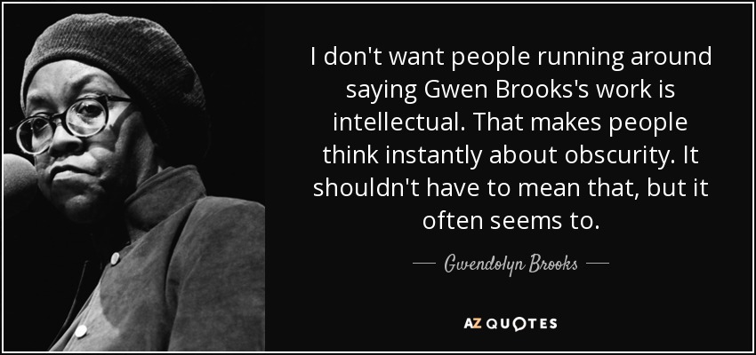 I don't want people running around saying Gwen Brooks's work is intellectual. That makes people think instantly about obscurity. It shouldn't have to mean that, but it often seems to. - Gwendolyn Brooks