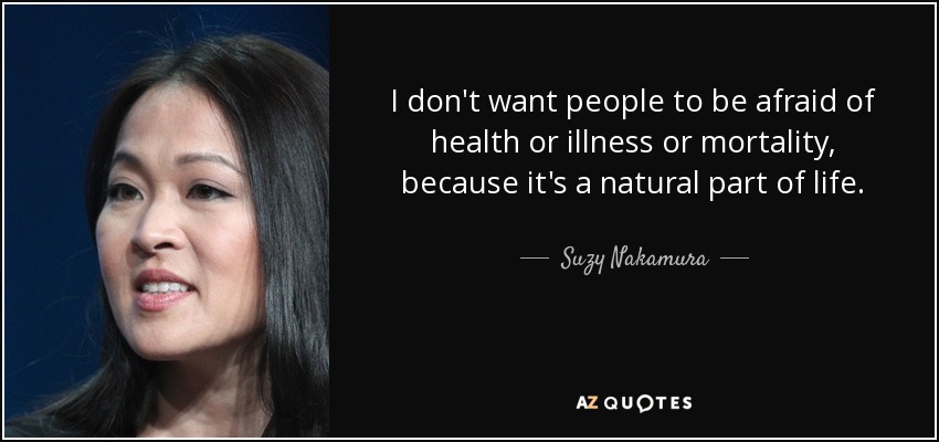 I don't want people to be afraid of health or illness or mortality, because it's a natural part of life. - Suzy Nakamura
