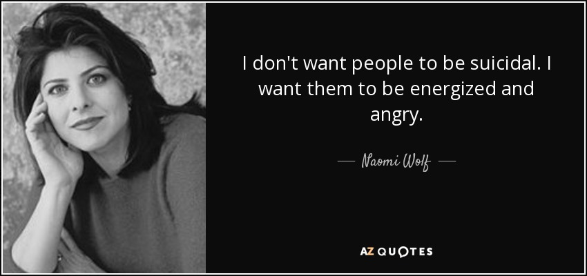 I don't want people to be suicidal. I want them to be energized and angry. - Naomi Wolf