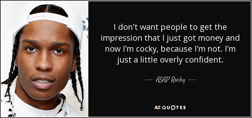 I don't want people to get the impression that I just got money and now I'm cocky, because I'm not. I'm just a little overly confident. - ASAP Rocky