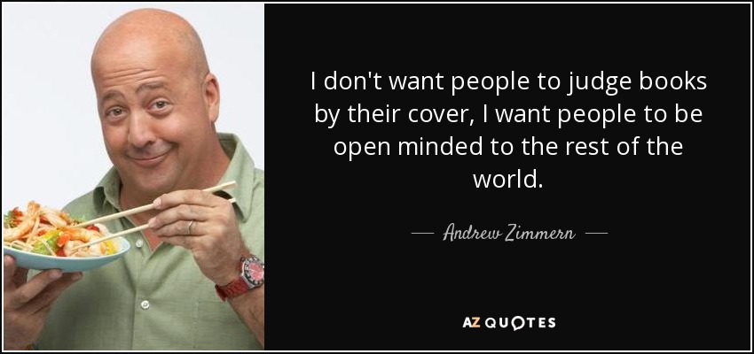 I don't want people to judge books by their cover, I want people to be open minded to the rest of the world. - Andrew Zimmern