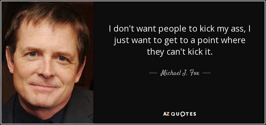 I don't want people to kick my ass, I just want to get to a point where they can't kick it. - Michael J. Fox