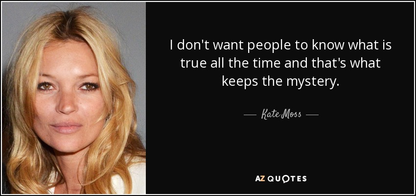 I don't want people to know what is true all the time and that's what keeps the mystery. - Kate Moss