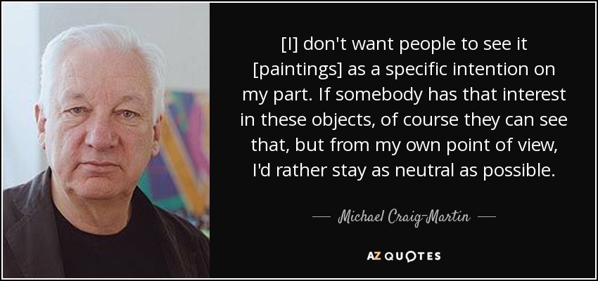 [I] don't want people to see it [paintings] as a specific intention on my part. If somebody has that interest in these objects, of course they can see that, but from my own point of view, I'd rather stay as neutral as possible. - Michael Craig-Martin