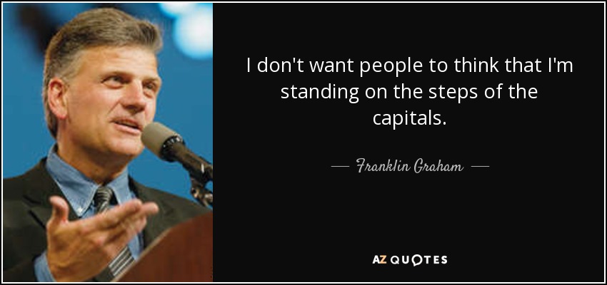 I don't want people to think that I'm standing on the steps of the capitals. - Franklin Graham