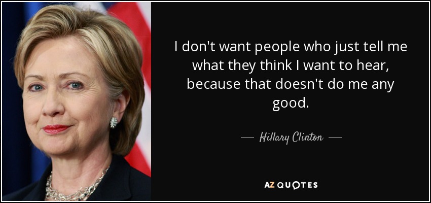 I don't want people who just tell me what they think I want to hear, because that doesn't do me any good. - Hillary Clinton