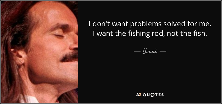 I don't want problems solved for me. I want the fishing rod, not the fish. - Yanni