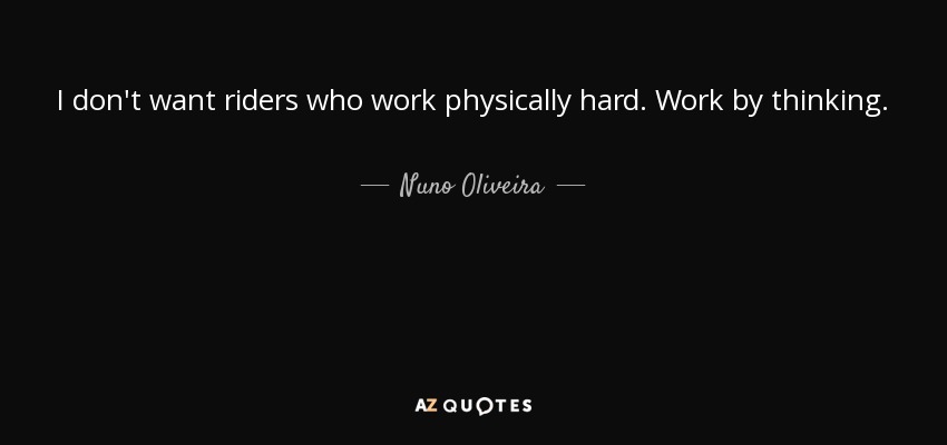 I don't want riders who work physically hard. Work by thinking. - Nuno Oliveira