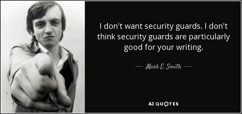 I don't want security guards. I don't think security guards are particularly good for your writing. - Mark E. Smith