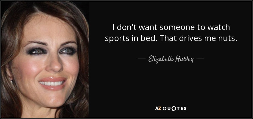 I don't want someone to watch sports in bed. That drives me nuts. - Elizabeth Hurley