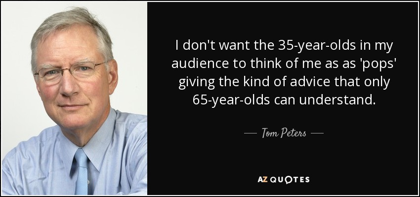 I don't want the 35-year-olds in my audience to think of me as as 'pops' giving the kind of advice that only 65-year-olds can understand. - Tom Peters
