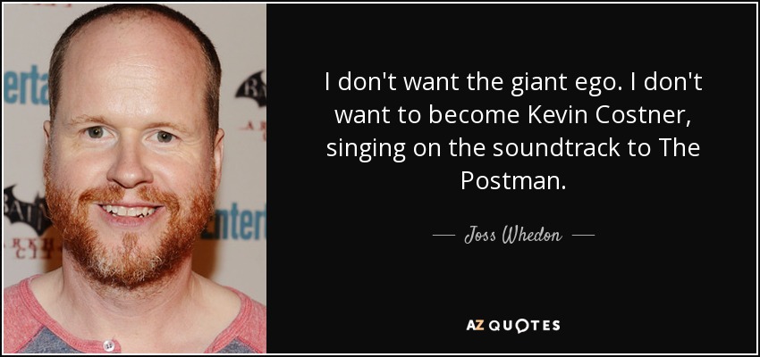 I don't want the giant ego. I don't want to become Kevin Costner, singing on the soundtrack to The Postman. - Joss Whedon