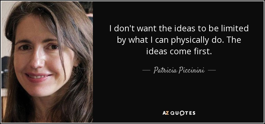 I don't want the ideas to be limited by what I can physically do. The ideas come first. - Patricia Piccinini