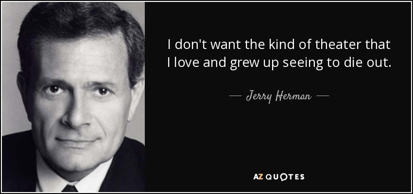 I don't want the kind of theater that I love and grew up seeing to die out. - Jerry Herman