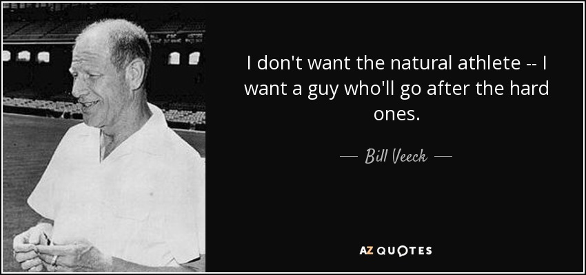 I don't want the natural athlete -- I want a guy who'll go after the hard ones. - Bill Veeck