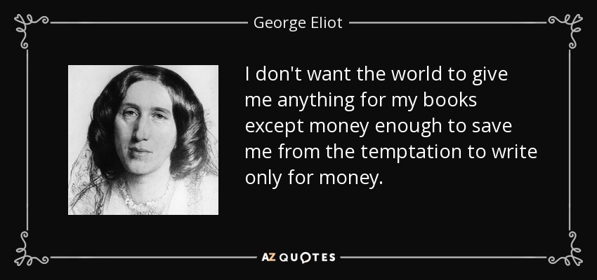 I don't want the world to give me anything for my books except money enough to save me from the temptation to write only for money. - George Eliot
