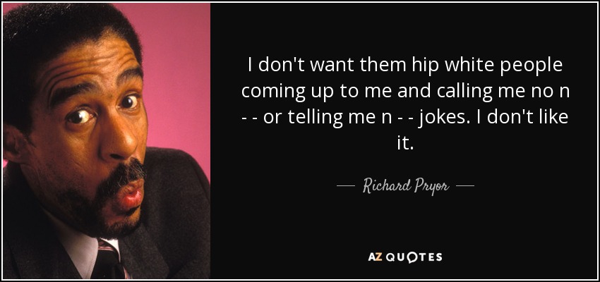 I don't want them hip white people coming up to me and calling me no n - - or telling me n - - jokes. I don't like it. - Richard Pryor