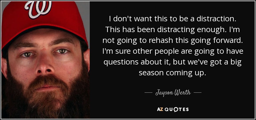 I don't want this to be a distraction. This has been distracting enough. I'm not going to rehash this going forward. I'm sure other people are going to have questions about it, but we've got a big season coming up. - Jayson Werth