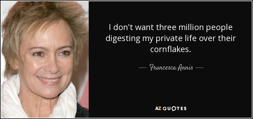 I don't want three million people digesting my private life over their cornflakes. - Francesca Annis