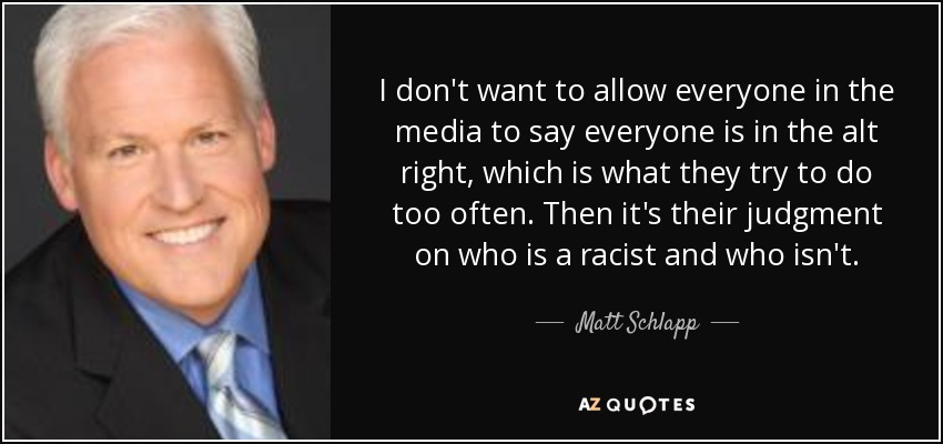 I don't want to allow everyone in the media to say everyone is in the alt right, which is what they try to do too often. Then it's their judgment on who is a racist and who isn't. - Matt Schlapp