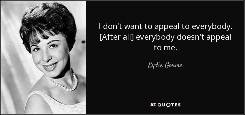 I don't want to appeal to everybody. [After all] everybody doesn't appeal to me. - Eydie Gorme