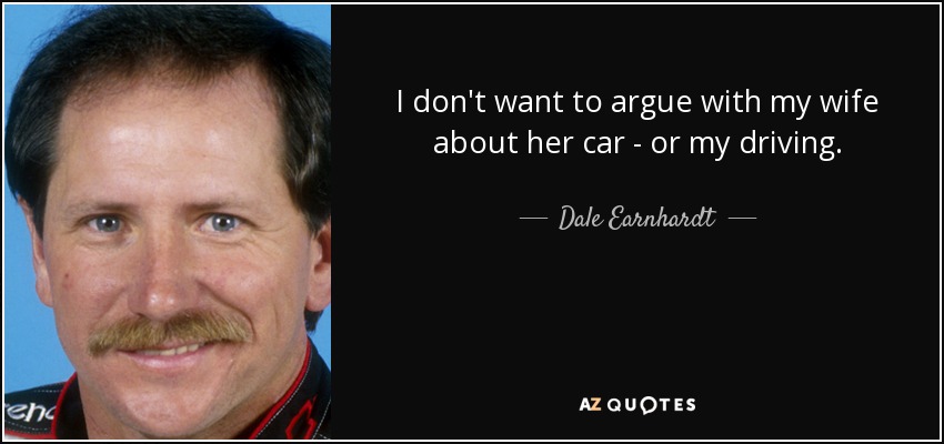 I don't want to argue with my wife about her car - or my driving. - Dale Earnhardt