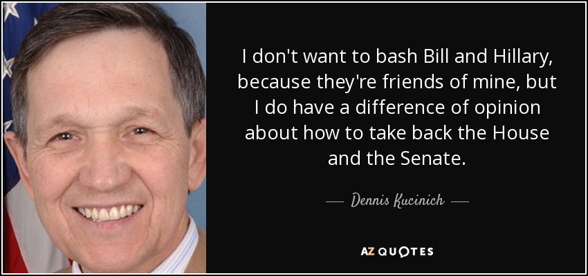 I don't want to bash Bill and Hillary, because they're friends of mine, but I do have a difference of opinion about how to take back the House and the Senate. - Dennis Kucinich
