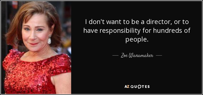 I don't want to be a director, or to have responsibility for hundreds of people. - Zoe Wanamaker