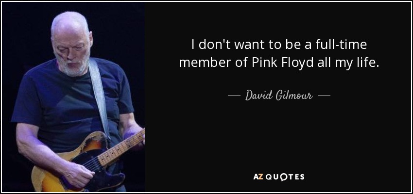 I don't want to be a full-time member of Pink Floyd all my life. - David Gilmour