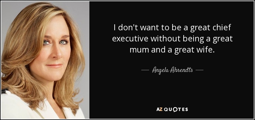 I don't want to be a great chief executive without being a great mum and a great wife. - Angela Ahrendts