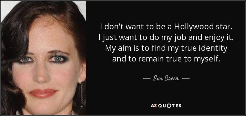 I don't want to be a Hollywood star. I just want to do my job and enjoy it. My aim is to find my true identity and to remain true to myself. - Eva Green