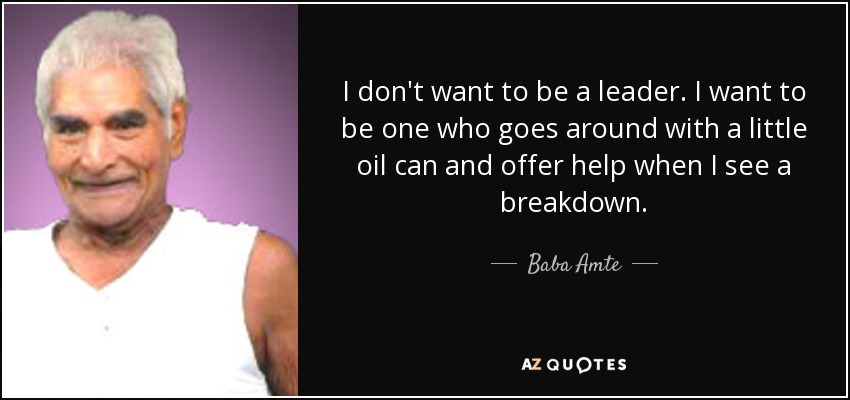 I don't want to be a leader. I want to be one who goes around with a little oil can and offer help when I see a breakdown. - Baba Amte