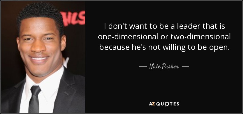 I don't want to be a leader that is one-dimensional or two-dimensional because he's not willing to be open. - Nate Parker