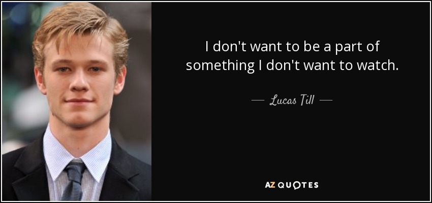 I don't want to be a part of something I don't want to watch. - Lucas Till