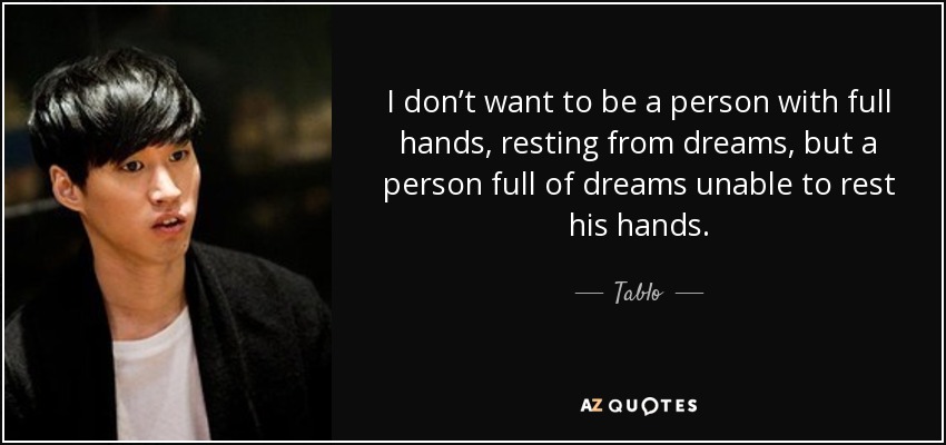 I don’t want to be a person with full hands, resting from dreams, but a person full of dreams unable to rest his hands. - Tablo