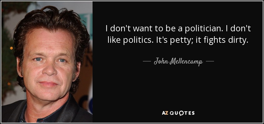 I don't want to be a politician. I don't like politics. It's petty; it fights dirty. - John Mellencamp