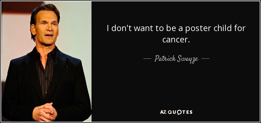 I don't want to be a poster child for cancer. - Patrick Swayze